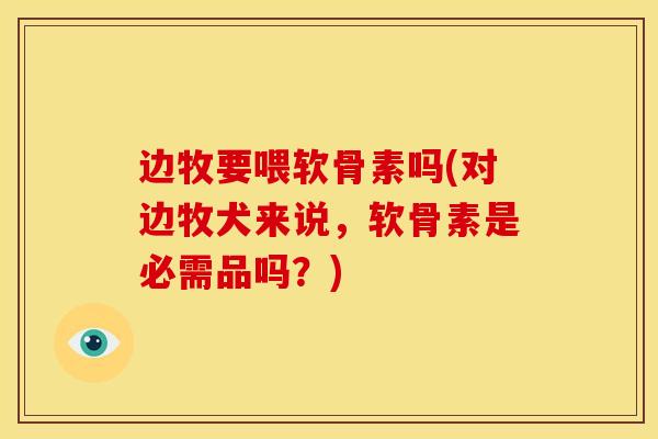 边牧要喂软骨素吗(对边牧犬来说，软骨素是必需品吗？)