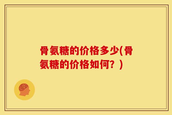骨氨糖的价格多少(骨氨糖的价格如何？)