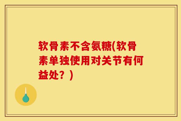 软骨素不含氨糖(软骨素单独使用对关节有何益处？)