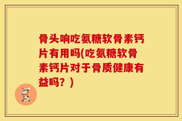 骨头响吃氨糖软骨素钙片有用吗(吃氨糖软骨素钙片对于骨质健康有益吗？)