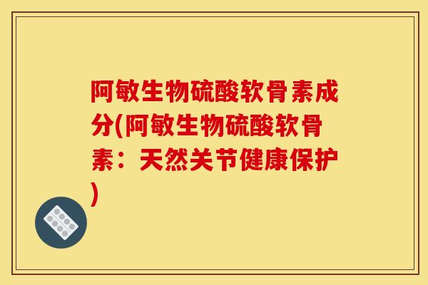 阿敏生物硫酸软骨素成分(阿敏生物硫酸软骨素：天然关节健康保护)
