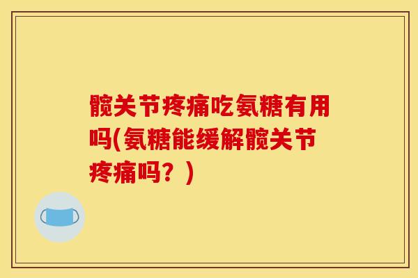 髋关节疼痛吃氨糖有用吗(氨糖能缓解髋关节疼痛吗？)