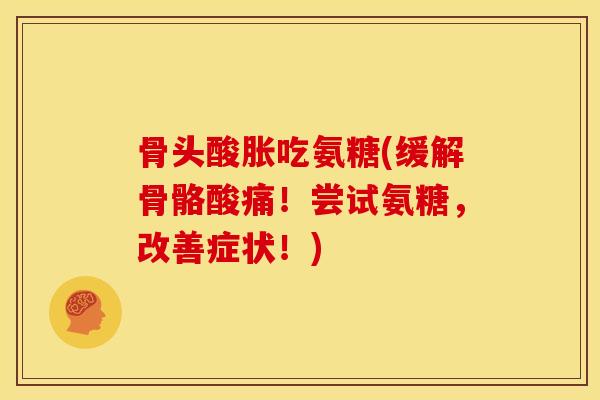 骨头酸胀吃氨糖(缓解骨骼酸痛！尝试氨糖，改善症状！)