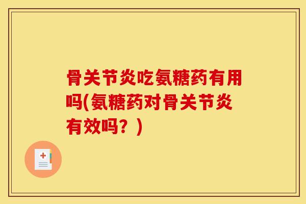 骨关节炎吃氨糖药有用吗(氨糖药对骨关节炎有效吗？)