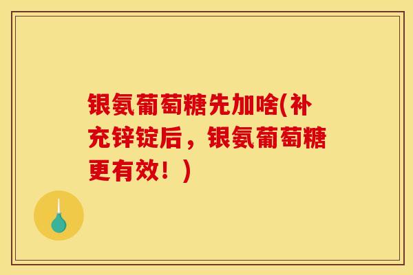 银氨葡萄糖先加啥(补充锌锭后，银氨葡萄糖更有效！)