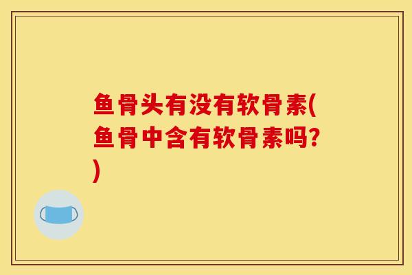 鱼骨头有没有软骨素(鱼骨中含有软骨素吗？)