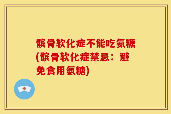 髌骨软化症不能吃氨糖(髌骨软化症禁忌：避免食用氨糖)