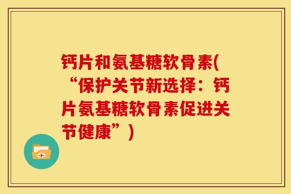 钙片和氨基糖软骨素(“保护关节新选择：钙片氨基糖软骨素促进关节健康”)