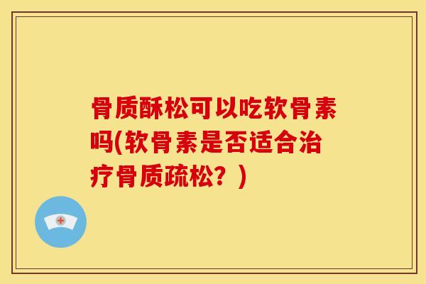 骨质酥松可以吃软骨素吗(软骨素是否适合治疗骨质疏松？)