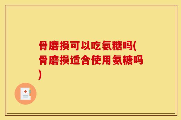 骨磨损可以吃氨糖吗(骨磨损适合使用氨糖吗)