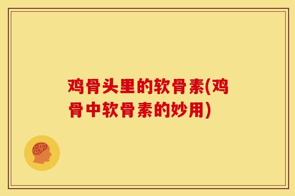 鸡骨头里的软骨素(鸡骨中软骨素的妙用)