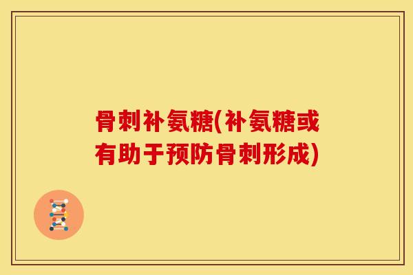 骨刺补氨糖(补氨糖或有助于预防骨刺形成)