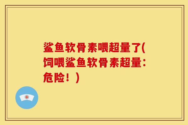 鲨鱼软骨素喂超量了(饲喂鲨鱼软骨素超量：危险！)