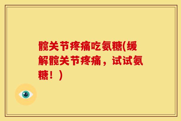 髋关节疼痛吃氨糖(缓解髋关节疼痛，试试氨糖！)