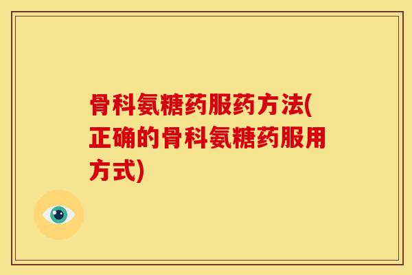 骨科氨糖药服药方法(正确的骨科氨糖药服用方式)