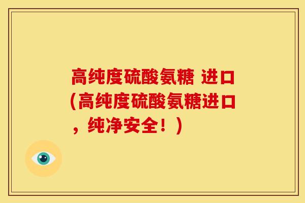 高纯度硫酸氨糖 进口(高纯度硫酸氨糖进口，纯净安全！)