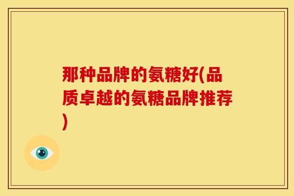 那种品牌的氨糖好(品质卓越的氨糖品牌推荐)