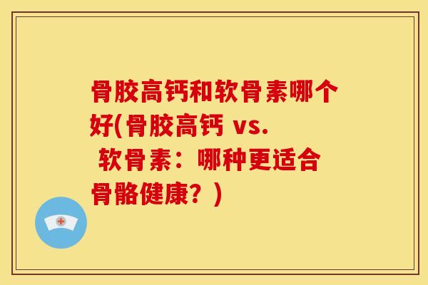 骨胶高钙和软骨素哪个好(骨胶高钙 vs. 软骨素：哪种更适合骨骼健康？)