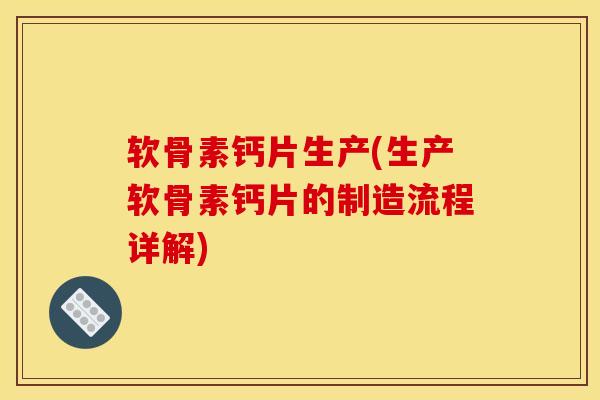 软骨素钙片生产(生产软骨素钙片的制造流程详解)