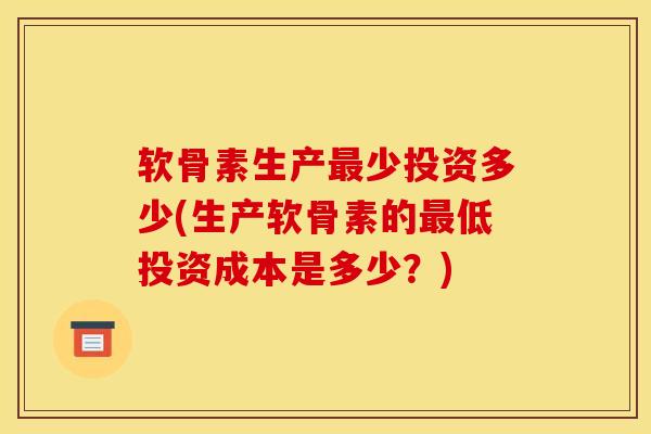 软骨素生产最少投资多少(生产软骨素的最低投资成本是多少？)