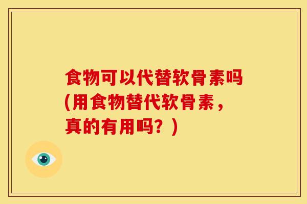 食物可以代替软骨素吗(用食物替代软骨素，真的有用吗？)