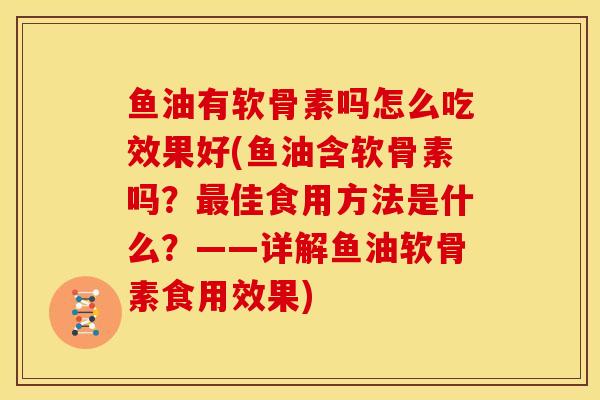 鱼油有软骨素吗怎么吃效果好(鱼油含软骨素吗？最佳食用方法是什么？——详解鱼油软骨素食用效果)