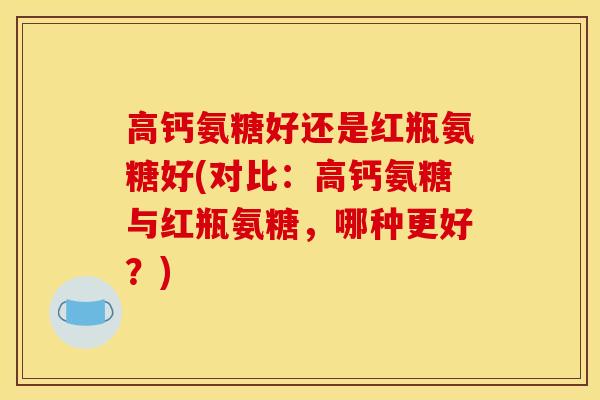 高钙氨糖好还是红瓶氨糖好(对比：高钙氨糖与红瓶氨糖，哪种更好？)