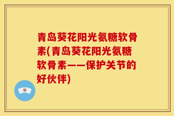 青岛葵花阳光氨糖软骨素(青岛葵花阳光氨糖软骨素——保护关节的好伙伴)