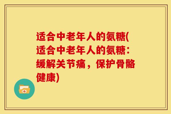 适合中老年人的氨糖(适合中老年人的氨糖：缓解关节痛，保护骨骼健康)