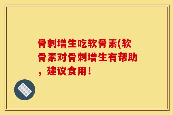 骨刺增生吃软骨素(软骨素对骨刺增生有帮助，建议食用！