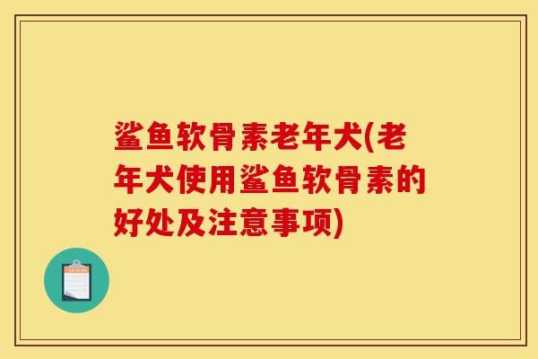 鲨鱼软骨素老年犬(老年犬使用鲨鱼软骨素的好处及注意事项)