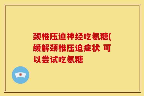 颈椎压迫神经吃氨糖(缓解颈椎压迫症状 可以尝试吃氨糖