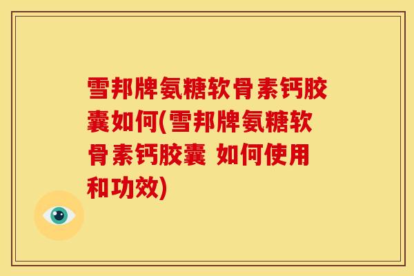 雪邦牌氨糖软骨素钙胶囊如何(雪邦牌氨糖软骨素钙胶囊 如何使用和功效)
