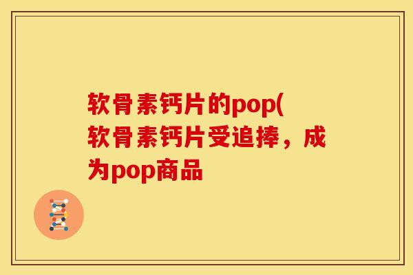 软骨素钙片的pop(软骨素钙片受追捧，成为pop商品
