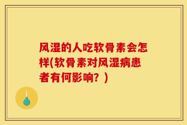 风湿的人吃软骨素会怎样(软骨素对风湿病患者有何影响？)