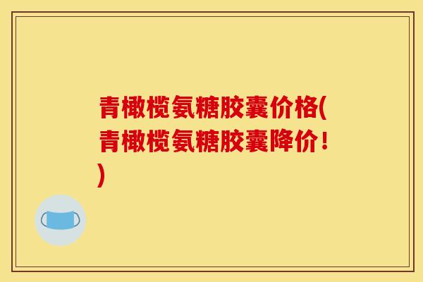 青橄榄氨糖胶囊价格(青橄榄氨糖胶囊降价！)