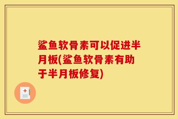 鲨鱼软骨素可以促进半月板(鲨鱼软骨素有助于半月板修复)
