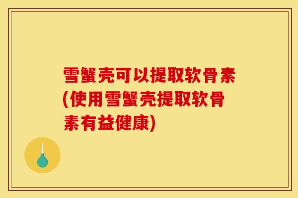 雪蟹壳可以提取软骨素(使用雪蟹壳提取软骨素有益健康)