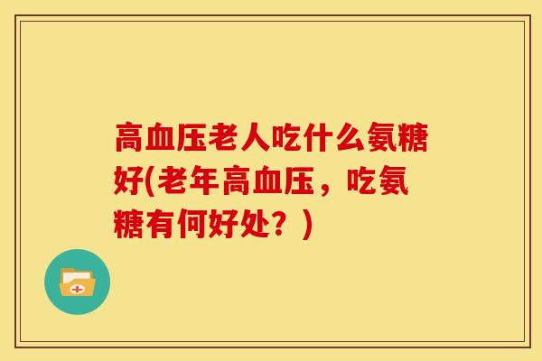 高血压老人吃什么氨糖好(老年高血压，吃氨糖有何好处？)