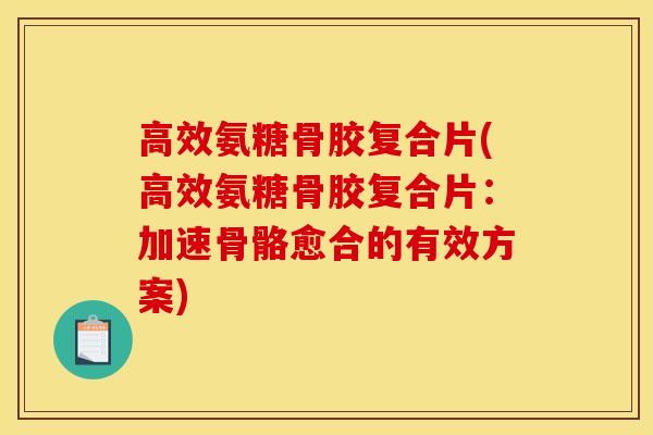 高效氨糖骨胶复合片(高效氨糖骨胶复合片：加速骨骼愈合的有效方案)