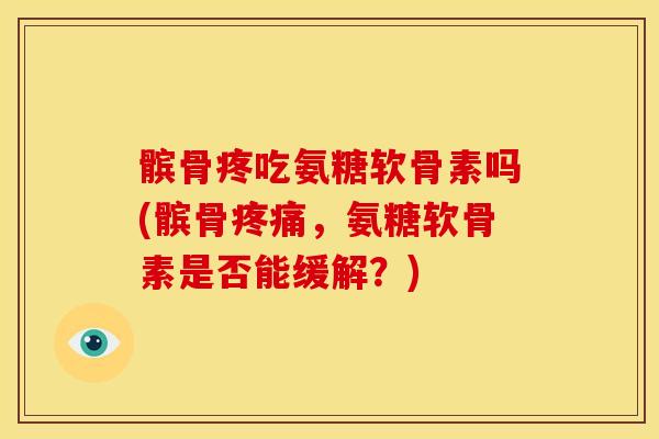 髌骨疼吃氨糖软骨素吗(髌骨疼痛，氨糖软骨素是否能缓解？)