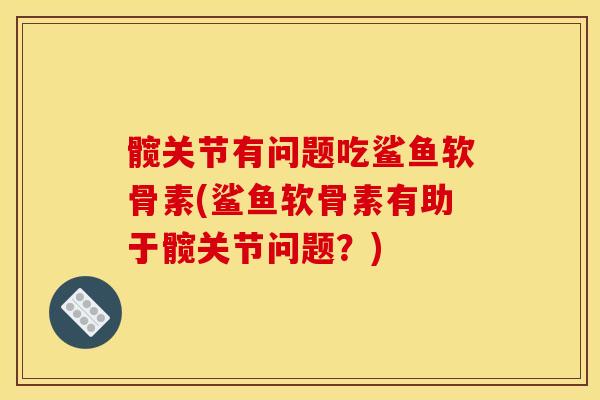 髋关节有问题吃鲨鱼软骨素(鲨鱼软骨素有助于髋关节问题？)