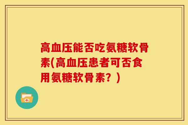 高血压能否吃氨糖软骨素(高血压患者可否食用氨糖软骨素？)