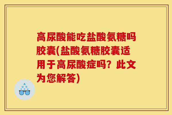 高尿酸能吃盐酸氨糖吗胶囊(盐酸氨糖胶囊适用于高尿酸症吗？此文为您解答)