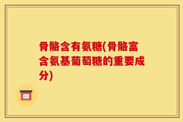 骨骼含有氨糖(骨骼富含氨基葡萄糖的重要成分)