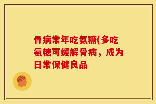 骨病常年吃氨糖(多吃氨糖可缓解骨病，成为日常保健良品