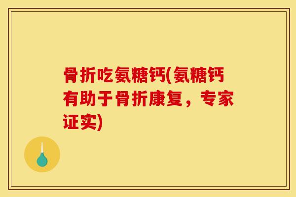 骨折吃氨糖钙(氨糖钙有助于骨折康复，专家证实)