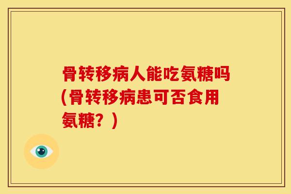 骨转移病人能吃氨糖吗(骨转移病患可否食用氨糖？)