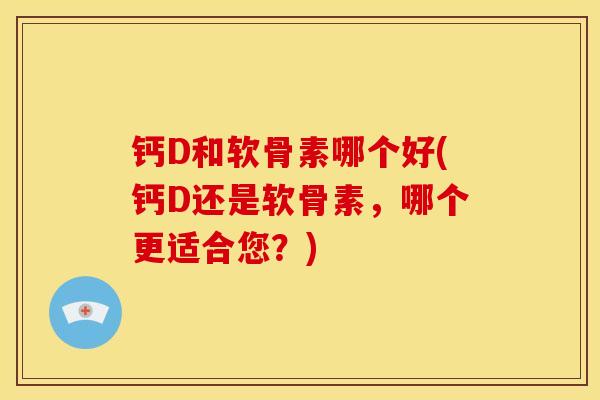 钙D和软骨素哪个好(钙D还是软骨素，哪个更适合您？)