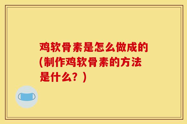 鸡软骨素是怎么做成的(制作鸡软骨素的方法是什么？)